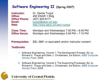 Software Engineering II (Spring 2007) Instructor: Instructor:Dr. Damla Turgut Office: Office:450 ENGR 1 Bldg Office Phone: Office Phone:(407) 823-6171.