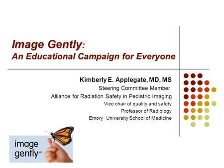 Image Gently : An Educational Campaign for Everyone Kimberly E. Applegate, MD, MS Steering Committee Member, Alliance for Radiation Safety in Pediatric.