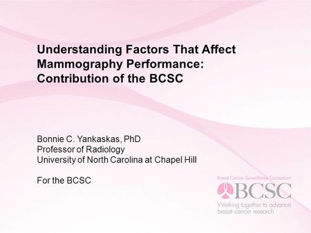 Understanding Factors That Affect Mammography Performance: Contribution of the BCSC Bonnie C. Yankaskas, PhD Professor of Radiology University of North.