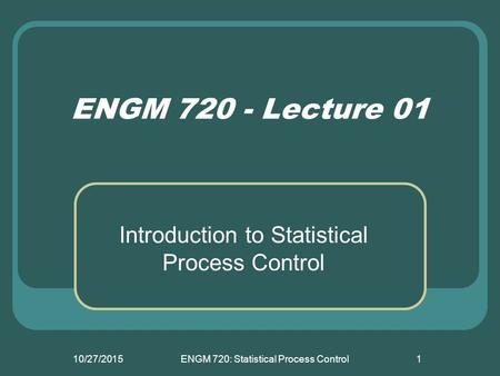 10/27/2015ENGM 720: Statistical Process Control1 ENGM 720 - Lecture 01 Introduction to Statistical Process Control.