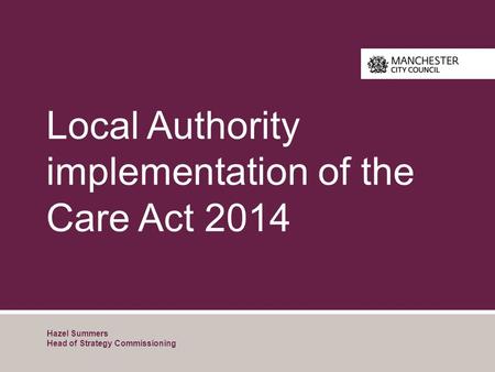 Local Authority implementation of the Care Act 2014 Hazel Summers Head of Strategy Commissioning.