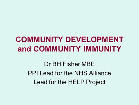 COMMUNITY DEVELOPMENT and COMMUNITY IMMUNITY Dr BH Fisher MBE PPI Lead for the NHS Alliance Lead for the HELP Project.