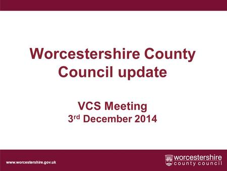 Www.worcestershire.gov.uk Worcestershire County Council update VCS Meeting 3 rd December 2014.