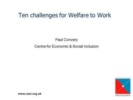 Www.cesi.org.uk Ten challenges for Welfare to Work Paul Convery Centre for Economic & Social Inclusion.