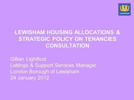 LEWISHAM HOUSING ALLOCATIONS & STRATEGIC POLICY ON TENANCIES CONSULTATION Gillian Lightfoot Lettings & Support Services Manager London Borough of Lewisham.