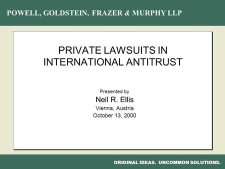 POWELL, GOLDSTEIN, FRAZER & MURPHY LLP ORIGINAL IDEAS. UNCOMMON SOLUTIONS. PRIVATE LAWSUITS IN INTERNATIONAL ANTITRUST Presented by Neil R. Ellis Vienna,