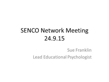 SENCO Network Meeting 24.9.15 Sue Franklin Lead Educational Psychologist.