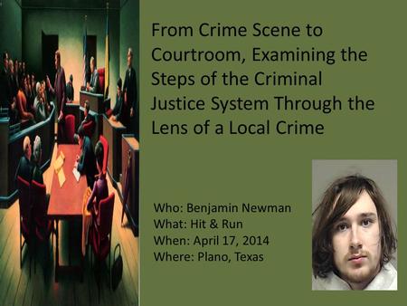 From Crime Scene to Courtroom, Examining the Steps of the Criminal Justice System Through the Lens of a Local Crime Who: Benjamin Newman What: Hit & Run.