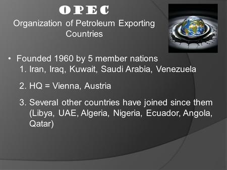 OPEC Organization of Petroleum Exporting Countries Founded 1960 by 5 member nations 1.Iran, Iraq, Kuwait, Saudi Arabia, Venezuela 2.HQ = Vienna, Austria.