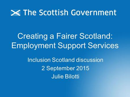 Creating a Fairer Scotland: Employment Support Services Inclusion Scotland discussion 2 September 2015 Julie Bilotti.