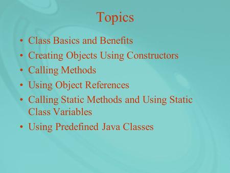 Topics Class Basics and Benefits Creating Objects Using Constructors Calling Methods Using Object References Calling Static Methods and Using Static Class.