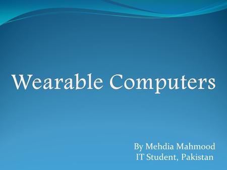 By Mehdia Mahmood IT Student, Pakistan. A wearable computer is a computer that is subsumed into the personal space of the user, controlled by the user,