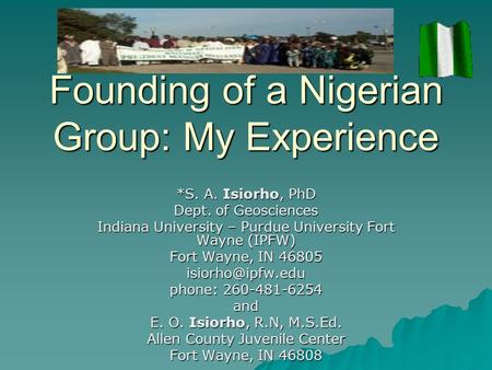 Founding of a Nigerian Group: My Experience *S. A. Isiorho, PhD Dept. of Geosciences Indiana University – Purdue University Fort Wayne (IPFW) Fort Wayne,