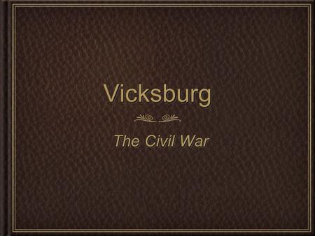 VicksburgVicksburg The Civil War. Vicksburg is the key. The war can never be brought to a close until the key is in our pocket, --President Abraham.