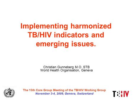 Implementing harmonized TB/HIV indicators and emerging issues. Christian Gunneberg M.O. STB World Health Organisation, Geneva The 15th Core Group Meeting.