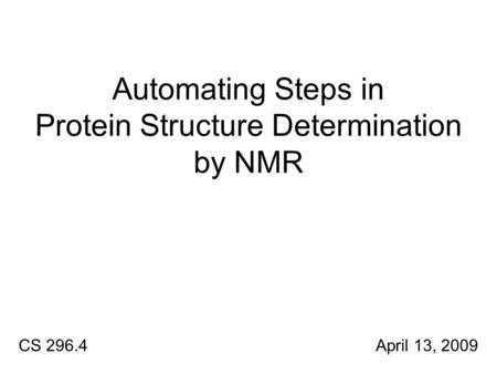 Automating Steps in Protein Structure Determination by NMR CS 296.4 April 13, 2009.