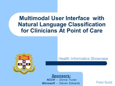 Multimodal User Interface with Natural Language Classification for Clinicians At Point of Care Health Informatics Showcase Peter Budd Sponsors: NCCH -