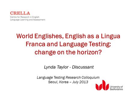 World Englishes, English as a Lingua Franca and Language Testing: change on the horizon? Lynda Taylor - Discussant Language Testing Research Colloquium.