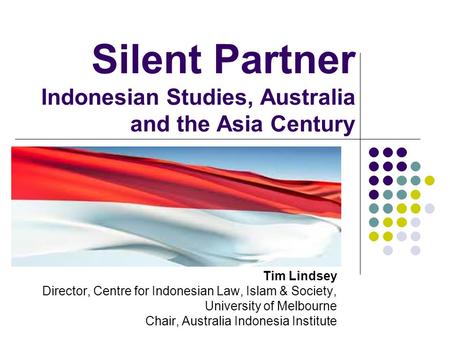 Silent Partner Indonesian Studies, Australia and the Asia Century Tim Lindsey Director, Centre for Indonesian Law, Islam & Society, University of Melbourne.