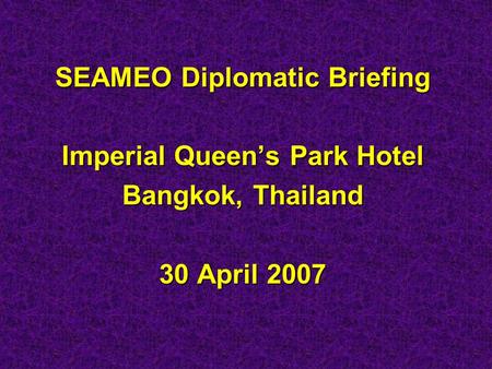 SEAMEO Diplomatic Briefing Imperial Queen’s Park Hotel Bangkok, Thailand 30 April 2007.