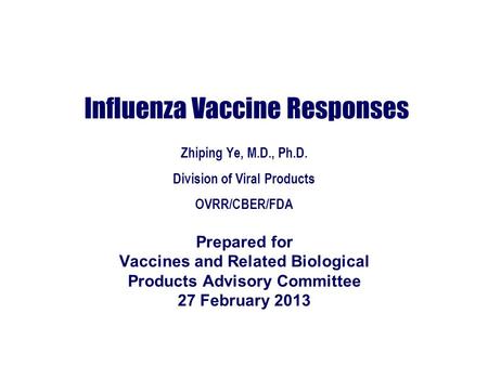 Influenza Vaccine Responses Zhiping Ye, M.D., Ph.D. Division of Viral Products OVRR/CBER/FDA Prepared for Vaccines and Related Biological Products Advisory.