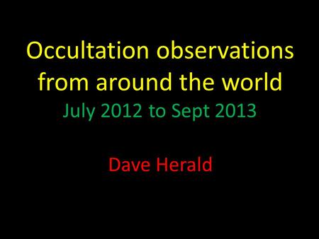 Occultation observations from around the world July 2012 to Sept 2013 Dave Herald.