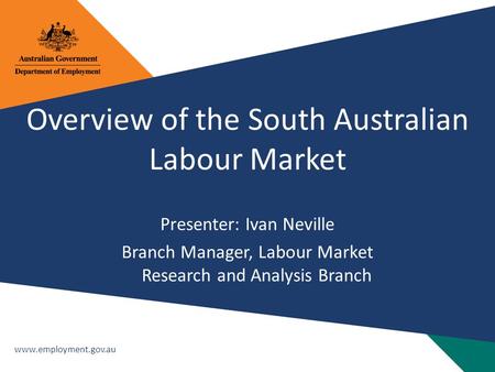 Www.employment.gov.au Overview of the South Australian Labour Market Presenter: Ivan Neville Branch Manager, Labour Market Research and Analysis Branch.