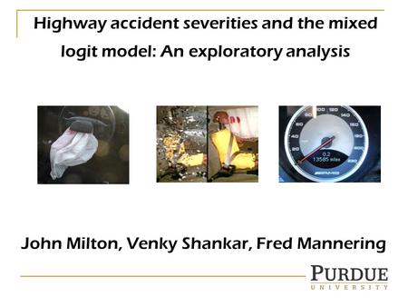 Highway accident severities and the mixed logit model: An exploratory analysis John Milton, Venky Shankar, Fred Mannering.