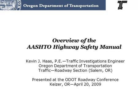 Overview of the AASHTO Highway Safety Manual Kevin J. Haas, P.E.—Traffic Investigations Engineer Oregon Department of Transportation Traffic—Roadway Section.