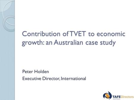 Contribution of TVET to economic growth: an Australian case study Peter Holden Executive Director, International.