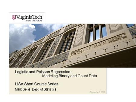 November 5, 2008 Logistic and Poisson Regression: Modeling Binary and Count Data LISA Short Course Series Mark Seiss, Dept. of Statistics.