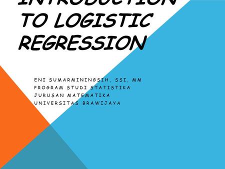 AN INTRODUCTION TO LOGISTIC REGRESSION ENI SUMARMININGSIH, SSI, MM PROGRAM STUDI STATISTIKA JURUSAN MATEMATIKA UNIVERSITAS BRAWIJAYA.