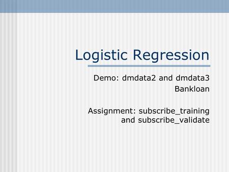 Logistic Regression Demo: dmdata2 and dmdata3 Bankloan Assignment: subscribe_training and subscribe_validate.