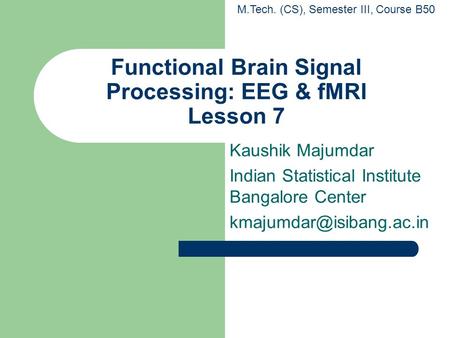 Functional Brain Signal Processing: EEG & fMRI Lesson 7 Kaushik Majumdar Indian Statistical Institute Bangalore Center M.Tech.