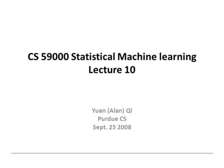 CS 59000 Statistical Machine learning Lecture 10 Yuan (Alan) Qi Purdue CS Sept. 25 2008.