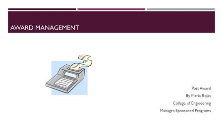 AWARD MANAGEMENT Post Award By Maria Rojas College of Engineering Manager, Sponsored Programs.