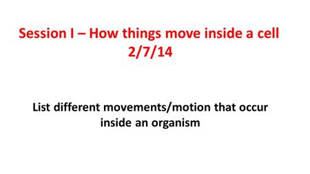 List different movements/motion that occur inside an organism Session I – How things move inside a cell 2/7/14.