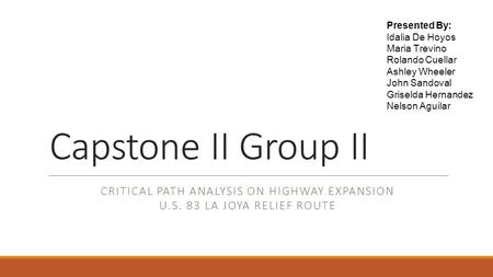 Capstone II Group II CRITICAL PATH ANALYSIS ON HIGHWAY EXPANSION U.S. 83 LA JOYA RELIEF ROUTE Presented By: Idalia De Hoyos Maria Trevino Rolando Cuellar.