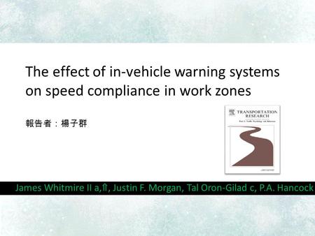 The effect of in-vehicle warning systems on speed compliance in work zones 報告者：楊子群 James Whitmire II a, ⇑, Justin F. Morgan, Tal Oron-Gilad c, P.A. Hancock.