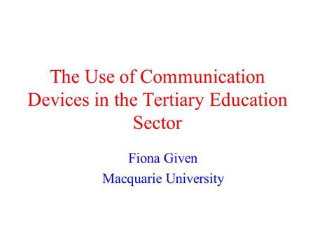 The Use of Communication Devices in the Tertiary Education Sector Fiona Given Macquarie University.