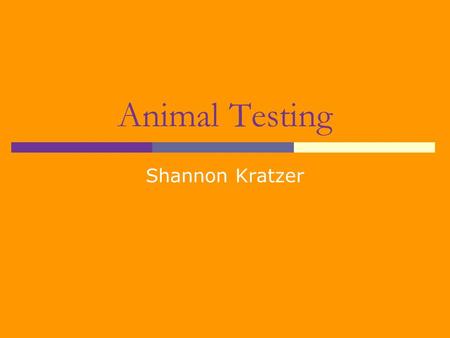 Animal Testing Shannon Kratzer What is Animal Testing?  Animal testing is the use of non-human organisms (such as a rabbit) in development and research.