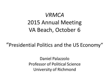 VRMCA 2015 Annual Meeting VA Beach, October 6 “ Presidential Politics and the US Economy” Daniel Palazzolo Professor of Political Science University of.