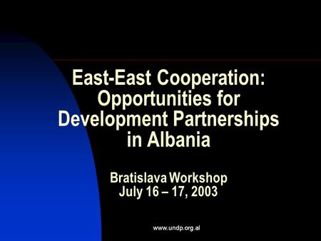 Www.undp.org.al East-East Cooperation: Opportunities for Development Partnerships in Albania Bratislava Workshop July 16 – 17, 2003.