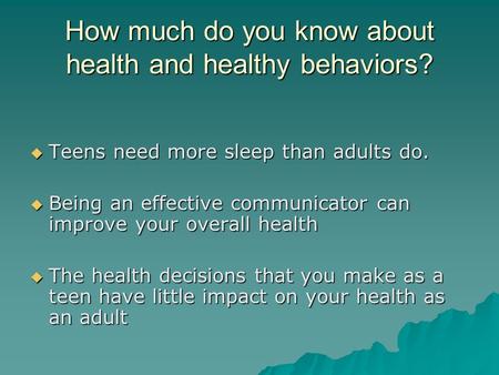 How much do you know about health and healthy behaviors?  Teens need more sleep than adults do.  Being an effective communicator can improve your overall.