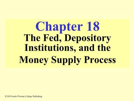 Chapter 18 The Fed, Depository Institutions, and the Money Supply Process ©2000 South-Western College Publishing.