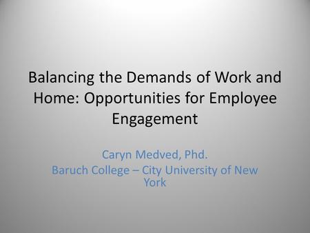 Balancing the Demands of Work and Home: Opportunities for Employee Engagement Caryn Medved, Phd. Baruch College – City University of New York.