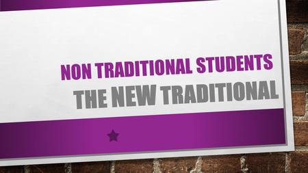 NON TRADITIONAL STUDENTS THE NEW TRADITIONAL. 28 OR 75 WHO ARE THEY? Work part-time or full-time Business owner Parent Caregiver Aiming for first career.