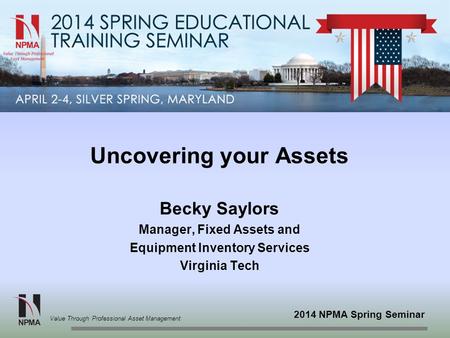 2014 NPMA Spring Seminar Value Through Professional Asset Management Uncovering your Assets Becky Saylors Manager, Fixed Assets and Equipment Inventory.