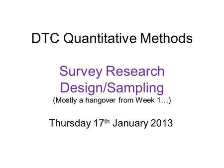 DTC Quantitative Methods Survey Research Design/Sampling (Mostly a hangover from Week 1…) Thursday 17 th January 2013.