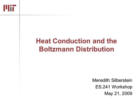 Heat Conduction and the Boltzmann Distribution Meredith Silberstein ES.241 Workshop May 21, 2009.